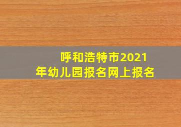 呼和浩特市2021年幼儿园报名网上报名