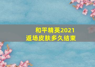 和平精英2021返场皮肤多久结束