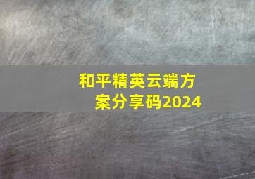 和平精英云端方案分享码2024