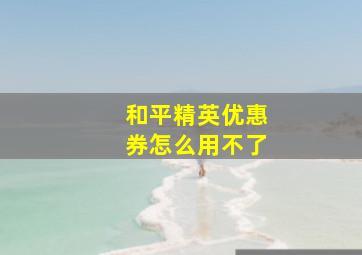 和平精英优惠券怎么用不了