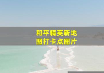 和平精英新地图打卡点图片