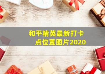 和平精英最新打卡点位置图片2020