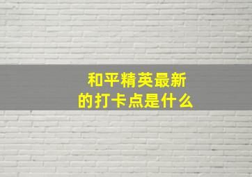 和平精英最新的打卡点是什么