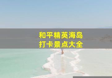 和平精英海岛打卡景点大全