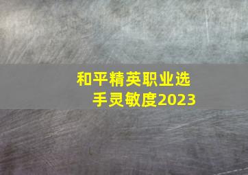 和平精英职业选手灵敏度2023