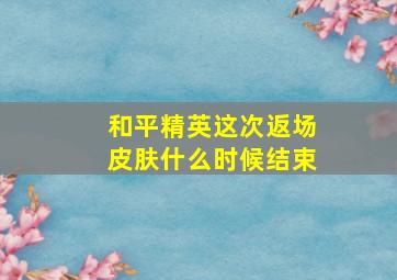 和平精英这次返场皮肤什么时候结束