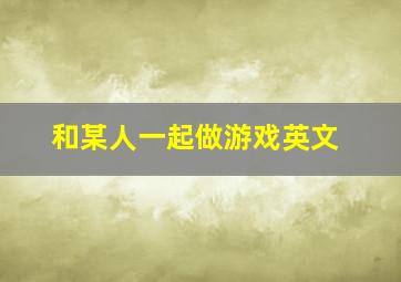 和某人一起做游戏英文