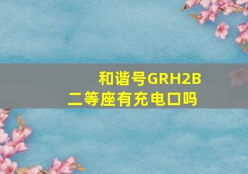 和谐号GRH2B二等座有充电口吗