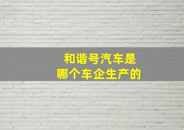 和谐号汽车是哪个车企生产的