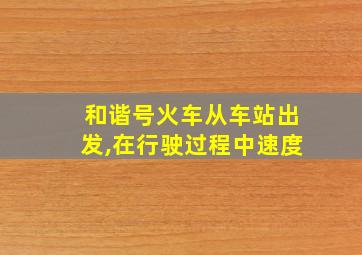 和谐号火车从车站出发,在行驶过程中速度