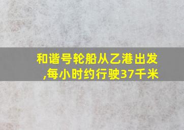 和谐号轮船从乙港出发,每小时约行驶37千米