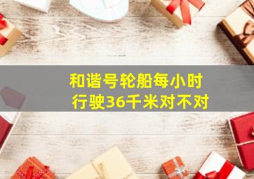 和谐号轮船每小时行驶36千米对不对