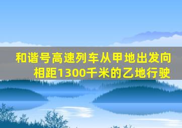 和谐号高速列车从甲地出发向相距1300千米的乙地行驶