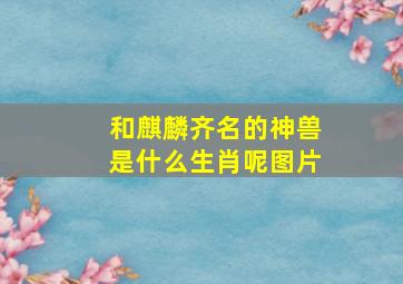 和麒麟齐名的神兽是什么生肖呢图片