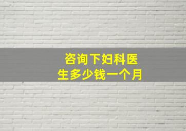 咨询下妇科医生多少钱一个月