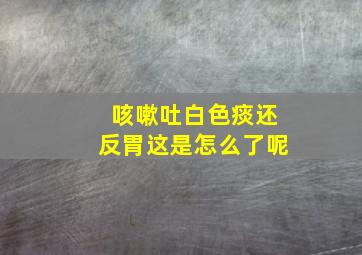 咳嗽吐白色痰还反胃这是怎么了呢