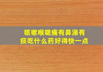 咳嗽喉咙痛有鼻涕有痰吃什么药好得快一点