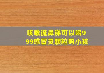 咳嗽流鼻涕可以喝999感冒灵颗粒吗小孩