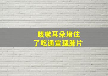 咳嗽耳朵堵住了吃通宣理肺片