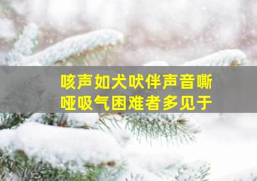 咳声如犬吠伴声音嘶哑吸气困难者多见于