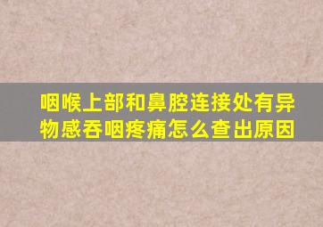 咽喉上部和鼻腔连接处有异物感吞咽疼痛怎么查出原因