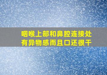 咽喉上部和鼻腔连接处有异物感而且口还很干