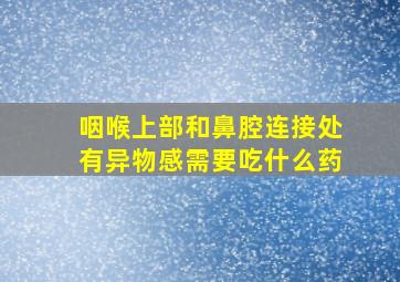 咽喉上部和鼻腔连接处有异物感需要吃什么药