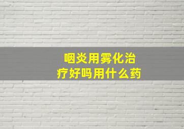 咽炎用雾化治疗好吗用什么药