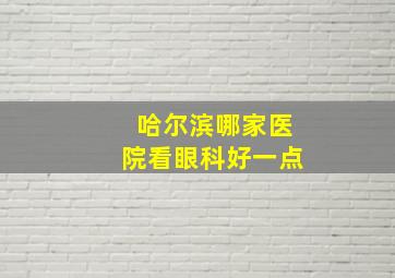 哈尔滨哪家医院看眼科好一点