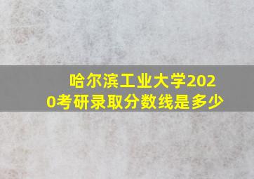 哈尔滨工业大学2020考研录取分数线是多少