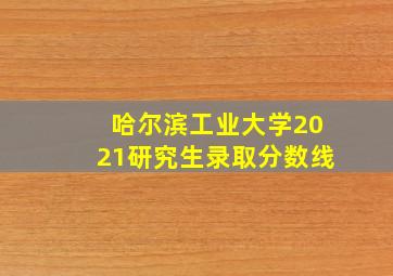 哈尔滨工业大学2021研究生录取分数线