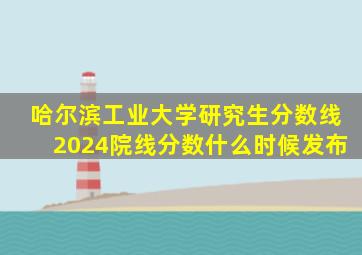 哈尔滨工业大学研究生分数线2024院线分数什么时候发布