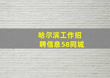 哈尔滨工作招聘信息58同城