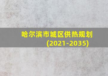 哈尔滨市城区供热规划(2021-2035)