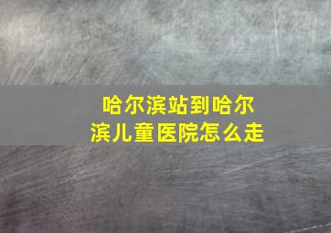 哈尔滨站到哈尔滨儿童医院怎么走