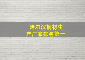 哈尔滨钢材生产厂家排名第一