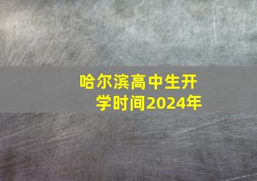 哈尔滨高中生开学时间2024年