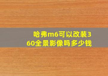 哈弗m6可以改装360全景影像吗多少钱