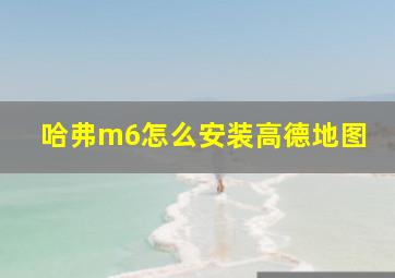 哈弗m6怎么安装高德地图