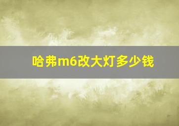 哈弗m6改大灯多少钱