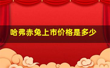 哈弗赤兔上市价格是多少