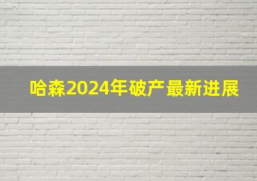 哈森2024年破产最新进展