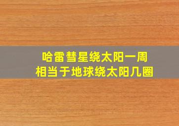 哈雷彗星绕太阳一周相当于地球绕太阳几圈