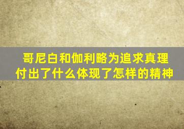 哥尼白和伽利略为追求真理付出了什么体现了怎样的精神