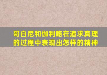 哥白尼和伽利略在追求真理的过程中表现出怎样的精神