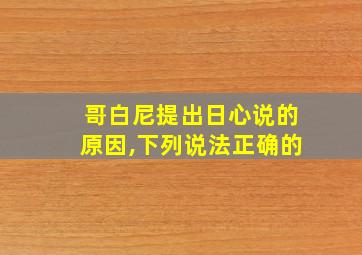 哥白尼提出日心说的原因,下列说法正确的