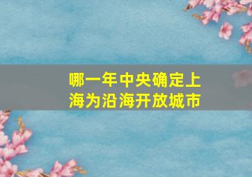 哪一年中央确定上海为沿海开放城市