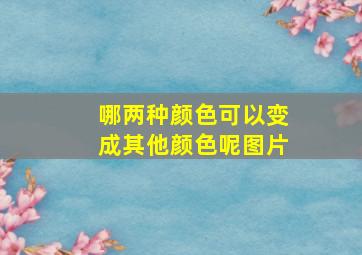 哪两种颜色可以变成其他颜色呢图片