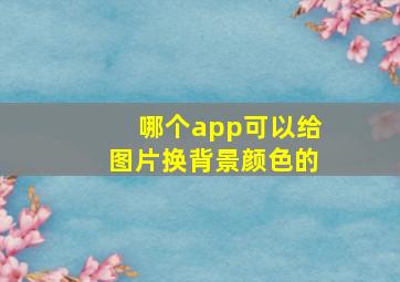 哪个app可以给图片换背景颜色的