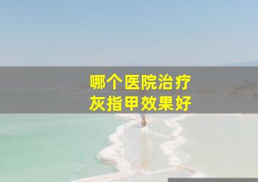 哪个医院治疗灰指甲效果好